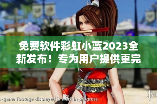 免費(fèi)軟件彩虹小藍(lán)2023全新發(fā)布！專為用戶提供更完美的體驗(yàn)