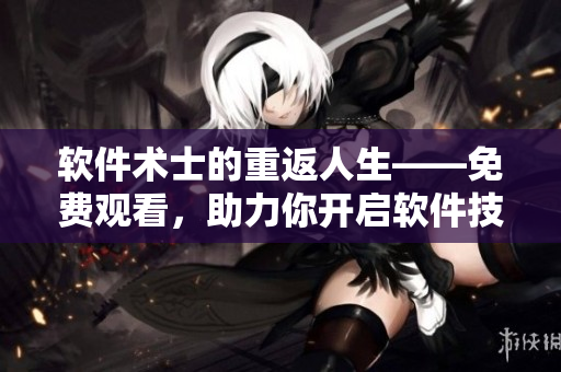 軟件術(shù)士的重返人生——免費(fèi)觀看，助力你開(kāi)啟軟件技能新征程！