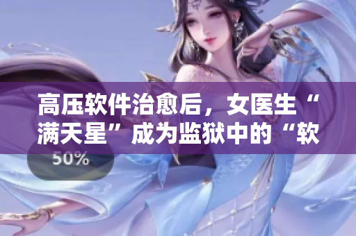 高壓軟件治愈后，女醫(yī)生“滿(mǎn)天星”成為監(jiān)獄中的“軟件寶醫(yī)生”