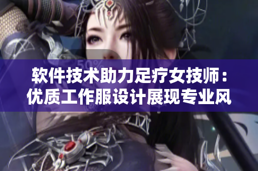 軟件技術(shù)助力足療女技師：優(yōu)質(zhì)工作服設(shè)計(jì)展現(xiàn)專業(yè)風(fēng)采