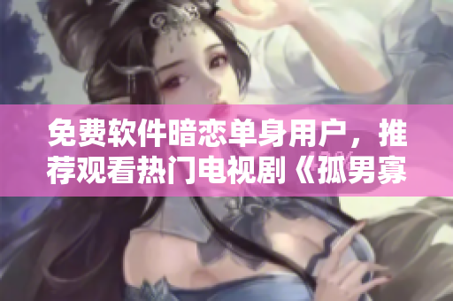免費(fèi)軟件暗戀單身用戶(hù)，推薦觀看熱門(mén)電視劇《孤男寡女》