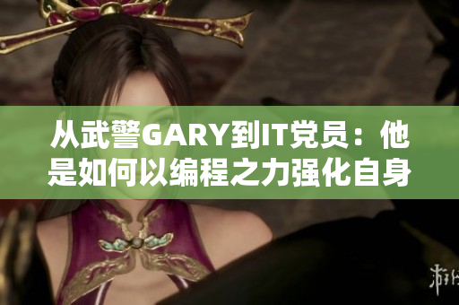 從武警GARY到IT黨員：他是如何以編程之力強(qiáng)化自身思想的？