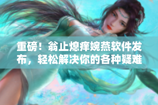 重磅！翁止熄癢婉燕軟件發(fā)布，輕松解決你的各種疑難問(wèn)題！