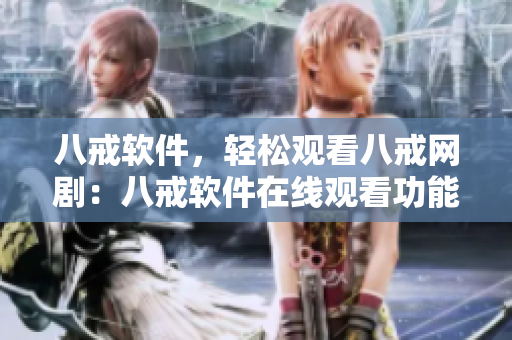 八戒軟件，輕松觀看八戒網(wǎng)劇：八戒軟件在線(xiàn)觀看功能介紹