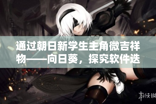 通過(guò)朝日新學(xué)生主角微吉祥物——向日葵，探究軟件迭代升級(jí)之道