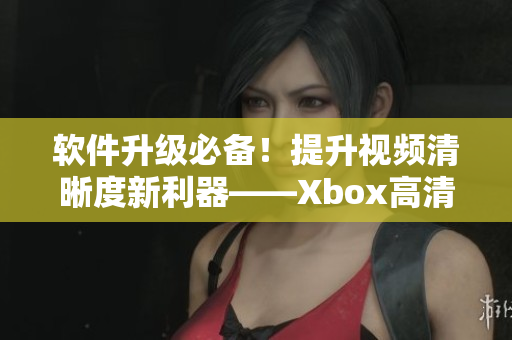 軟件升級(jí)必備！提升視頻清晰度新利器——Xbox高清視頻線