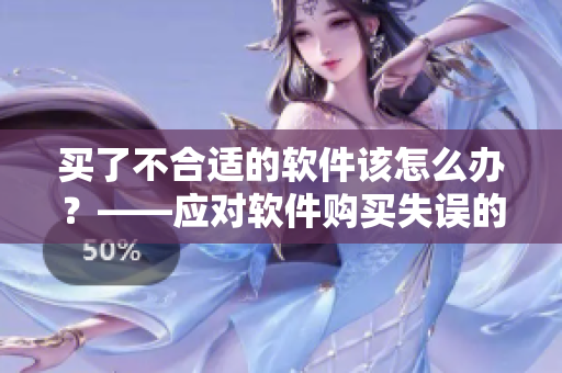 買(mǎi)了不合適的軟件該怎么辦？——應(yīng)對(duì)軟件購(gòu)買(mǎi)失誤的幾大解決方案