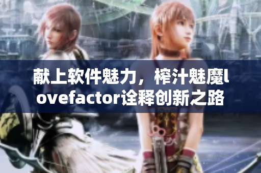 獻(xiàn)上軟件魅力，榨汁魅魔lovefactor詮釋創(chuàng)新之路