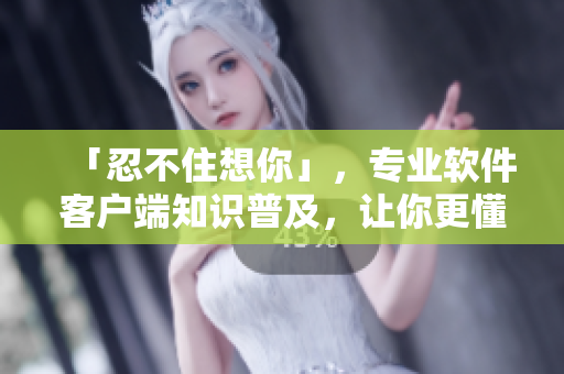 「忍不住想你」，專業(yè)軟件客戶端知識普及，讓你更懂軟件！