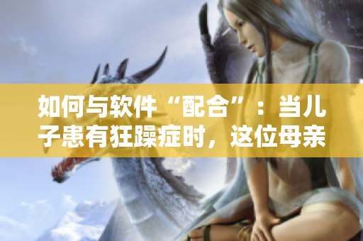 如何與軟件“配合”：當兒子患有狂躁癥時，這位母親的故事