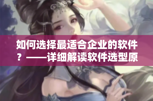 如何選擇最適合企業(yè)的軟件？——詳細(xì)解讀軟件選型原則與實(shí)踐技巧