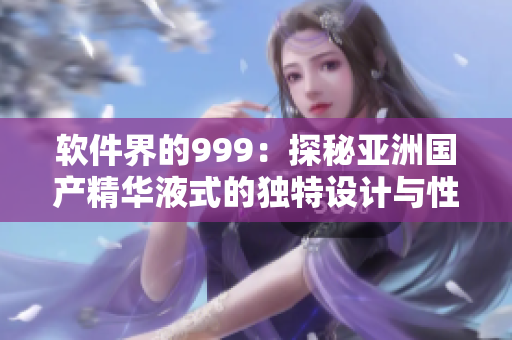 軟件界的999：探秘亞洲國產(chǎn)精華液式的獨特設(shè)計與性能優(yōu)勢