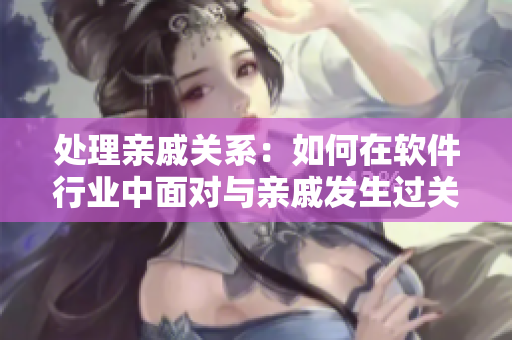 處理親戚關(guān)系：如何在軟件行業(yè)中面對(duì)與親戚發(fā)生過(guò)關(guān)系的挑戰(zhàn)