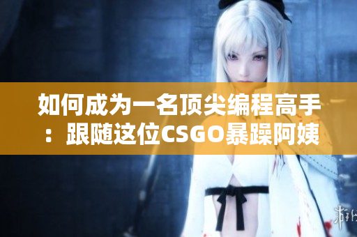如何成為一名頂尖編程高手：跟隨這位CSGO暴躁阿姨的5個技巧