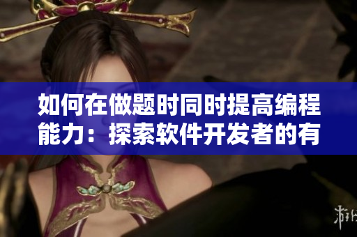 如何在做題時(shí)同時(shí)提高編程能力：探索軟件開發(fā)者的有效學(xué)習(xí)方法