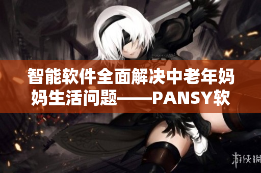智能軟件全面解決中老年媽媽生活問題——PANSY軟件成功上線