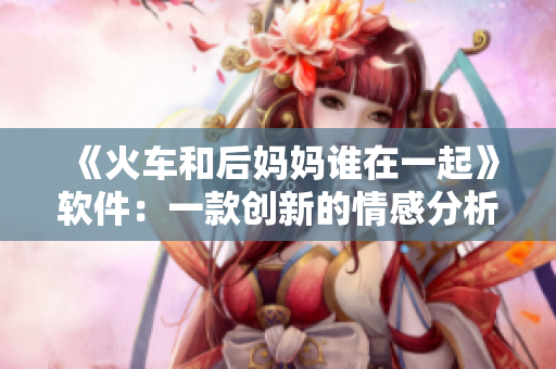 《火車和后媽媽誰(shuí)在一起》軟件：一款創(chuàng)新的情感分析工具