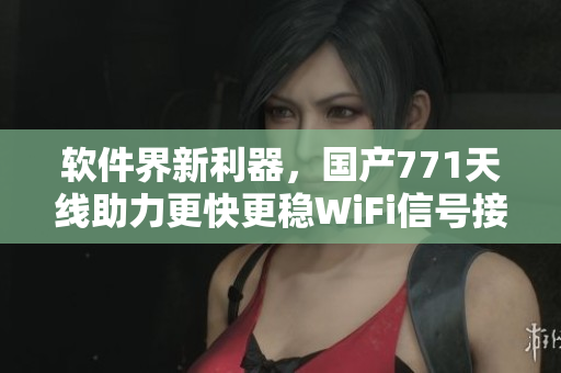 軟件界新利器，國(guó)產(chǎn)771天線助力更快更穩(wěn)WiFi信號(hào)接收！