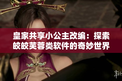 皇家共享小公主改編：探索皎皎芙蓉類軟件的奇妙世界