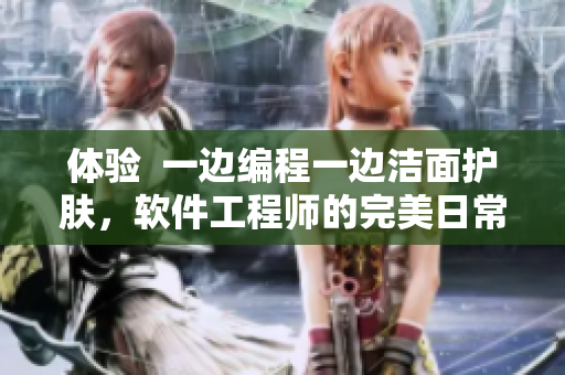 體驗(yàn)  一邊編程一邊潔面護(hù)膚，軟件工程師的完美日常
