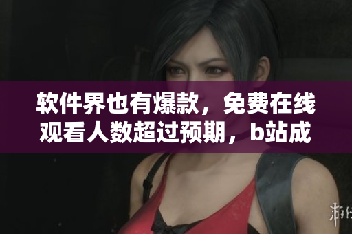 軟件界也有爆款，免費(fèi)在線觀看人數(shù)超過預(yù)期，b站成為最佳平臺(tái)