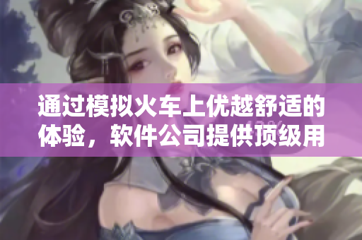 通過模擬火車上優(yōu)越舒適的體驗(yàn)，軟件公司提供頂級(jí)用戶體驗(yàn)