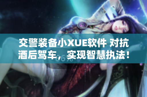 交警裝備小XUE軟件 對(duì)抗酒后駕車，實(shí)現(xiàn)智慧執(zhí)法！