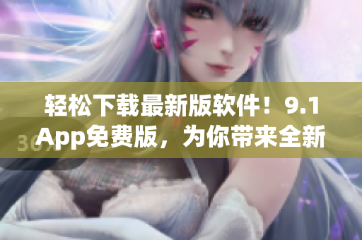 輕松下載最新版軟件！9.1App免費(fèi)版，為你帶來全新的軟件使用體驗(yàn)