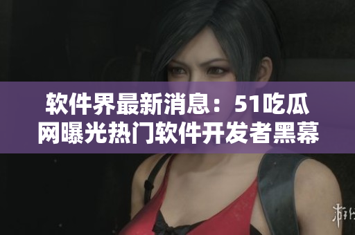 軟件界最新消息：51吃瓜網(wǎng)曝光熱門軟件開(kāi)發(fā)者黑幕！