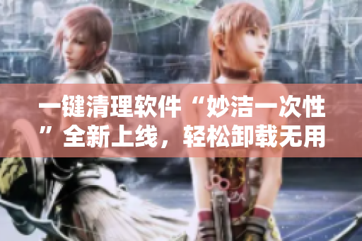 一鍵清理軟件“妙潔一次性”全新上線，輕松卸載無用軟件，電腦空間更寬敞！