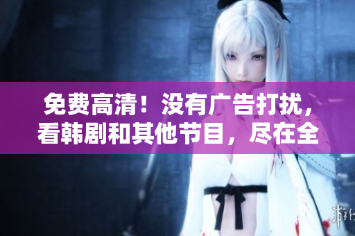 免費(fèi)高清！沒(méi)有廣告打擾，看韓劇和其他節(jié)目，盡在全新軟件