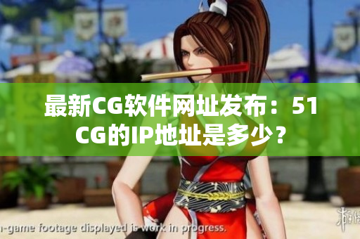 最新CG軟件網(wǎng)址發(fā)布：51CG的IP地址是多少？