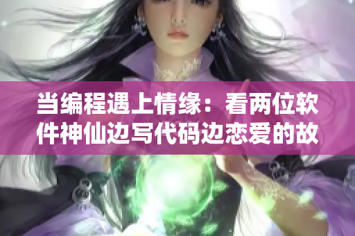當(dāng)編程遇上情緣：看兩位軟件神仙邊寫代碼邊戀愛(ài)的故事