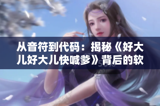 從音符到代碼：揭秘《好大兒好大兒快喊爹》背后的軟件工程學(xué)說