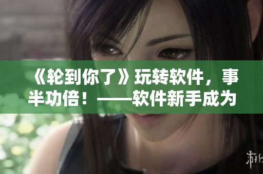 《輪到你了》玩轉(zhuǎn)軟件，事半功倍！——軟件新手成為高手必備技能