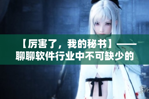 【厲害了，我的秘書】——聊聊軟件行業(yè)中不可缺少的秘書角色