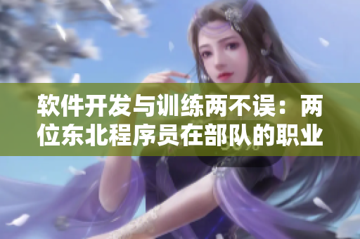 軟件開發(fā)與訓練兩不誤：兩位東北程序員在部隊的職業(yè)轉(zhuǎn)型之路