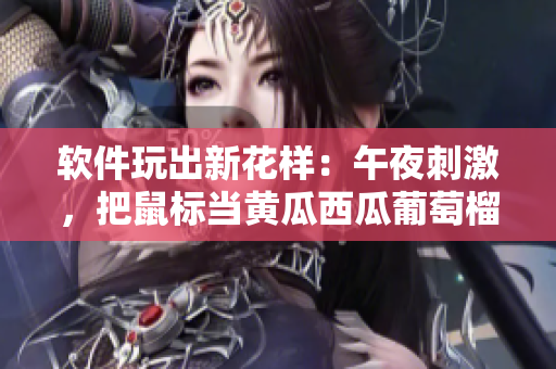 軟件玩出新花樣：午夜刺激，把鼠標(biāo)當(dāng)黃瓜西瓜葡萄榴蓮！