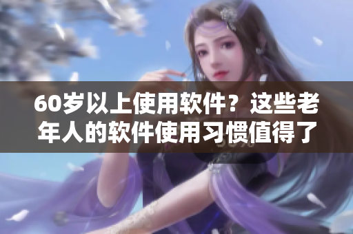 60歲以上使用軟件？這些老年人的軟件使用習慣值得了解！