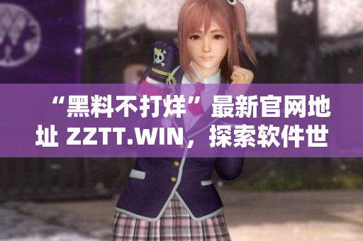 “黑料不打烊”最新官網(wǎng)地址 ZZTT.WIN，探索軟件世界的新天地！