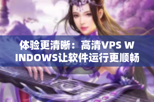 體驗(yàn)更清晰：高清VPS WINDOWS讓軟件運(yùn)行更順暢