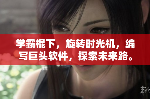 學(xué)霸棍下，旋轉(zhuǎn)時光機，編寫巨頭軟件，探索未來路。