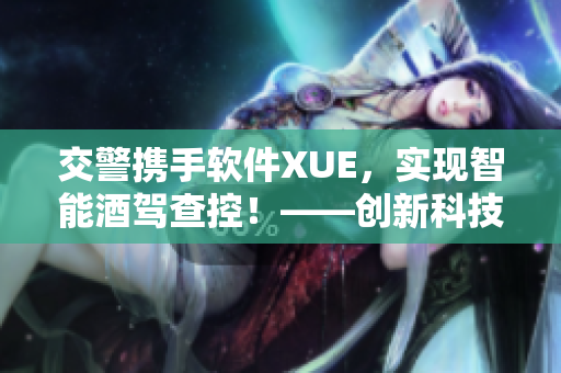 交警攜手軟件XUE，實現(xiàn)智能酒駕查控！——創(chuàng)新科技保障道路安全