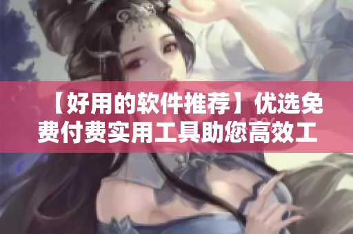 【好用的軟件推薦】優(yōu)選免費付費實用工具助您高效工作