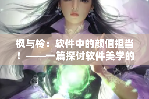 楓與柃：軟件中的顏值擔當！——一篇探討軟件美學(xué)的深度文章