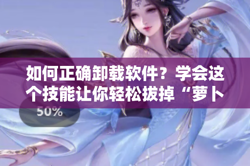 如何正確卸載軟件？學(xué)會這個技能讓你輕松拔掉“蘿卜”