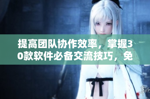 提高團隊協(xié)作效率，掌握30款軟件必備交流技巧，免費直播講解！