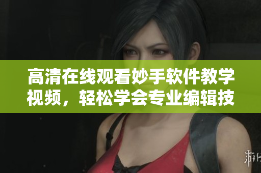 高清在線觀看妙手軟件教學(xué)視頻，輕松學(xué)會專業(yè)編輯技巧！