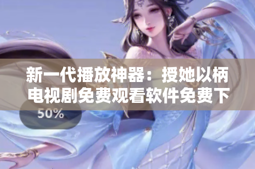 新一代播放神器：授她以柄電視劇免費觀看軟件免費下載上線！