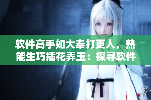 軟件高手如大奉打更人，熟能生巧插花弄玉：探尋軟件行業(yè)高手的技能藍(lán)圖